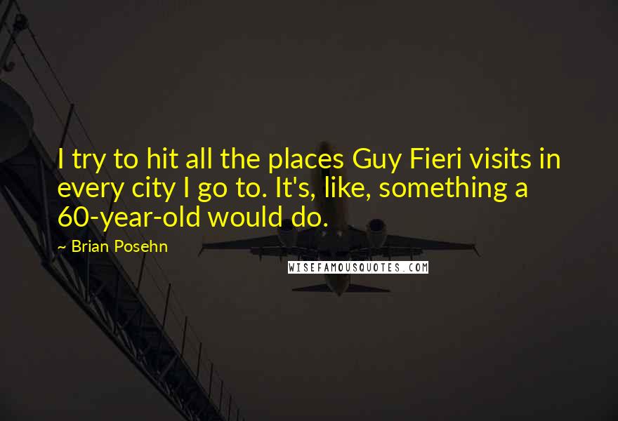 Brian Posehn Quotes: I try to hit all the places Guy Fieri visits in every city I go to. It's, like, something a 60-year-old would do.