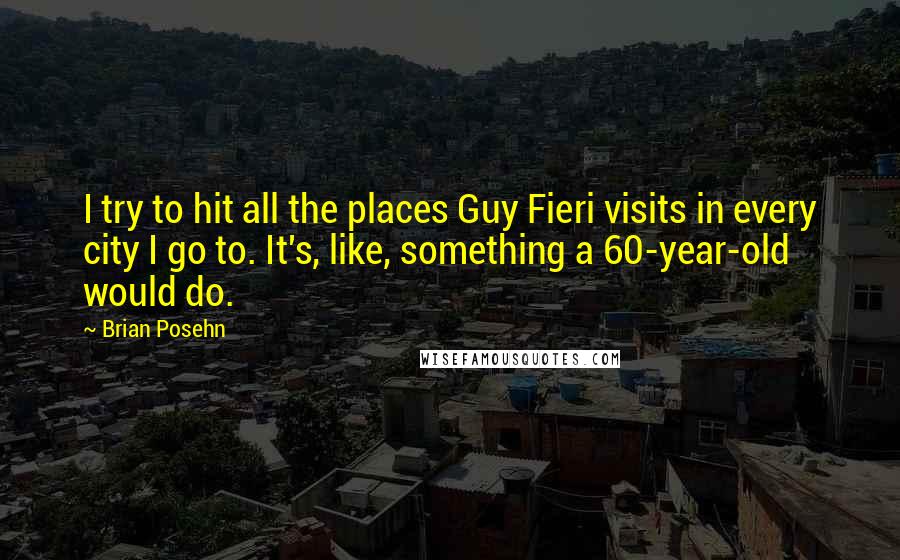 Brian Posehn Quotes: I try to hit all the places Guy Fieri visits in every city I go to. It's, like, something a 60-year-old would do.
