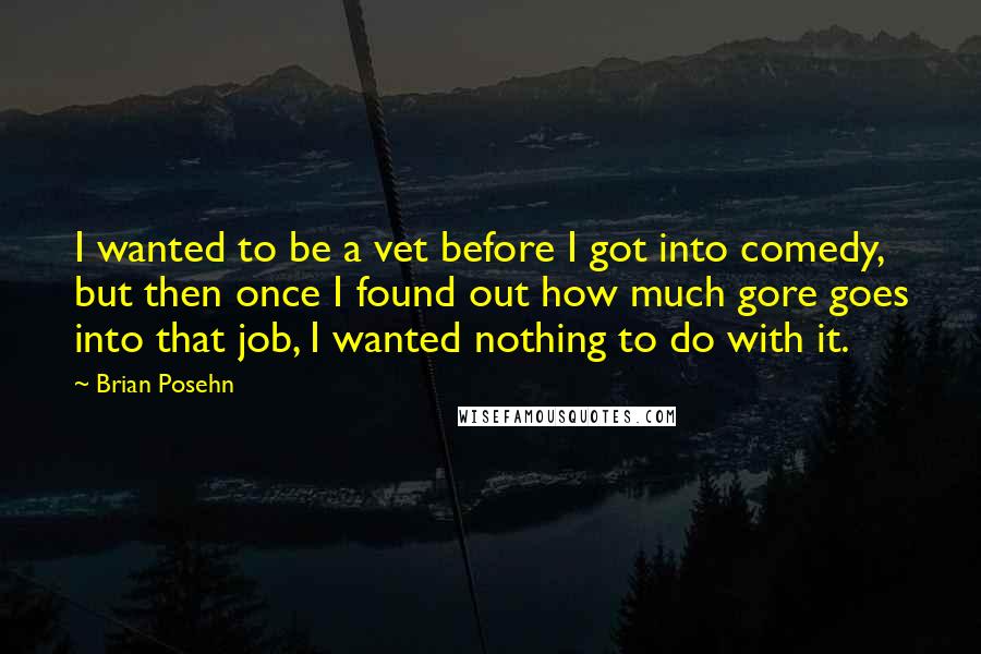 Brian Posehn Quotes: I wanted to be a vet before I got into comedy, but then once I found out how much gore goes into that job, I wanted nothing to do with it.