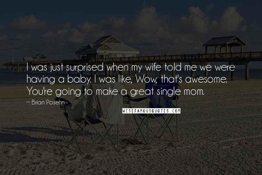 Brian Posehn Quotes: I was just surprised when my wife told me we were having a baby. I was like, Wow, that's awesome. You're going to make a great single mom.