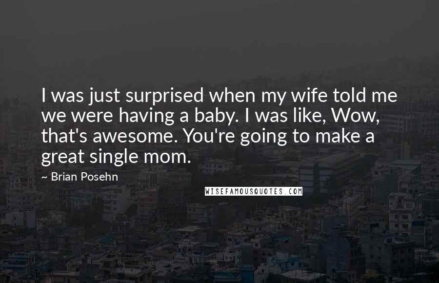 Brian Posehn Quotes: I was just surprised when my wife told me we were having a baby. I was like, Wow, that's awesome. You're going to make a great single mom.
