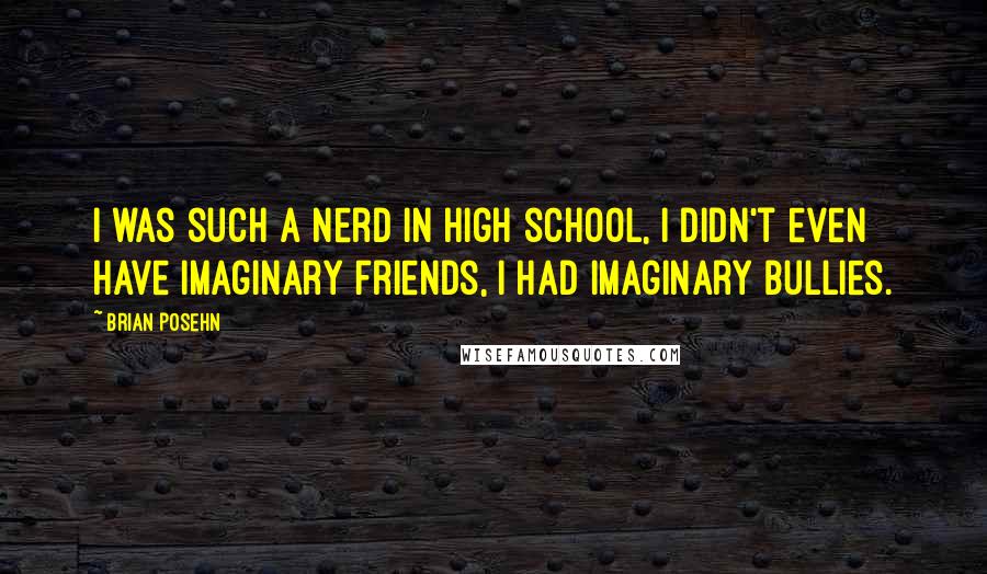 Brian Posehn Quotes: I was such a nerd in high school, I didn't even have imaginary friends, I had imaginary bullies.