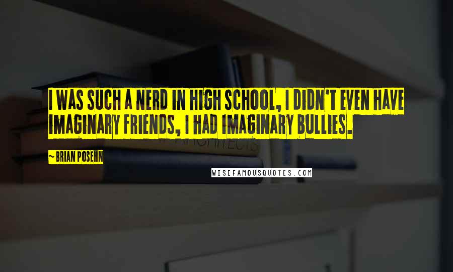 Brian Posehn Quotes: I was such a nerd in high school, I didn't even have imaginary friends, I had imaginary bullies.