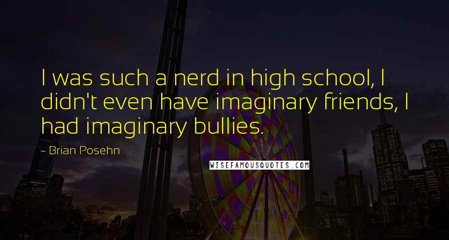 Brian Posehn Quotes: I was such a nerd in high school, I didn't even have imaginary friends, I had imaginary bullies.