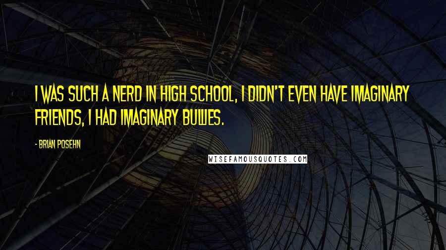 Brian Posehn Quotes: I was such a nerd in high school, I didn't even have imaginary friends, I had imaginary bullies.