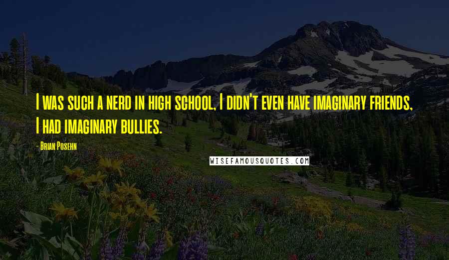 Brian Posehn Quotes: I was such a nerd in high school, I didn't even have imaginary friends, I had imaginary bullies.