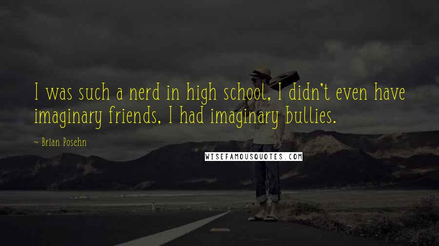 Brian Posehn Quotes: I was such a nerd in high school, I didn't even have imaginary friends, I had imaginary bullies.