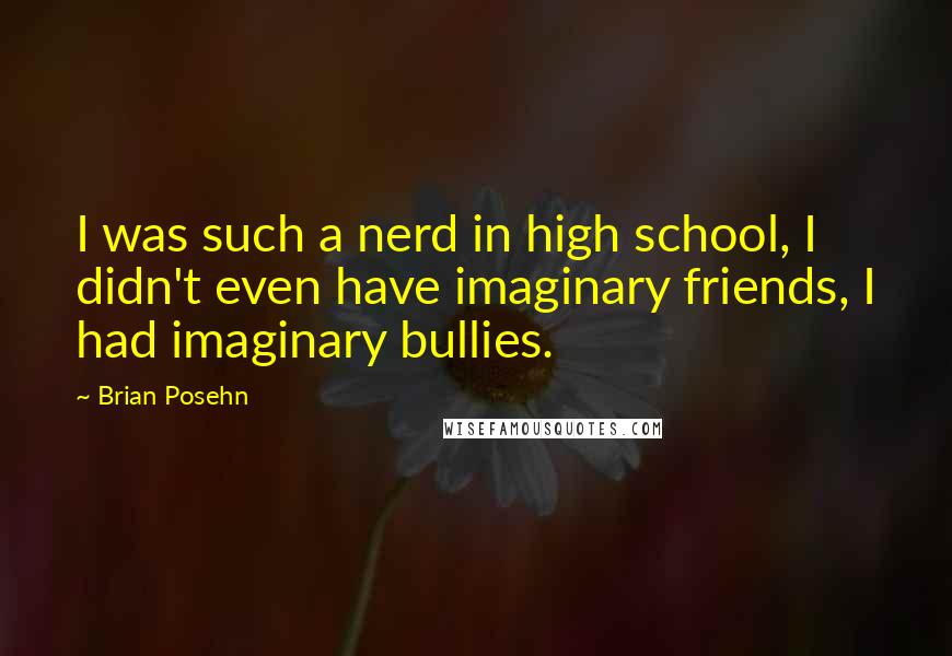 Brian Posehn Quotes: I was such a nerd in high school, I didn't even have imaginary friends, I had imaginary bullies.