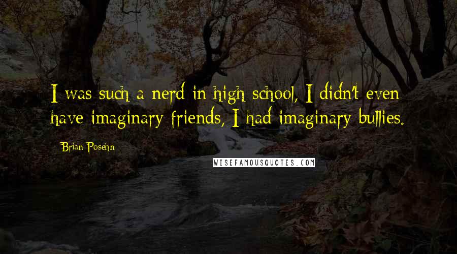 Brian Posehn Quotes: I was such a nerd in high school, I didn't even have imaginary friends, I had imaginary bullies.