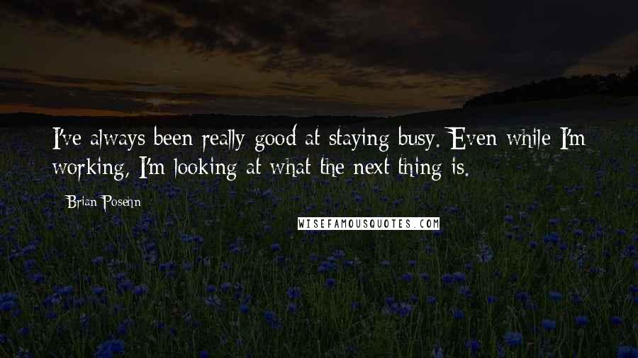 Brian Posehn Quotes: I've always been really good at staying busy. Even while I'm working, I'm looking at what the next thing is.