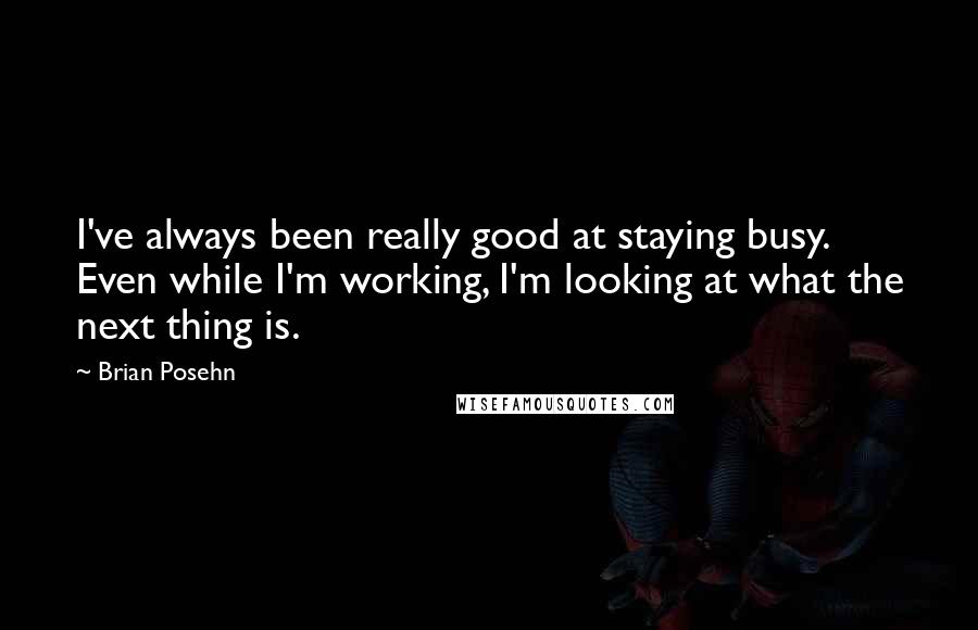 Brian Posehn Quotes: I've always been really good at staying busy. Even while I'm working, I'm looking at what the next thing is.