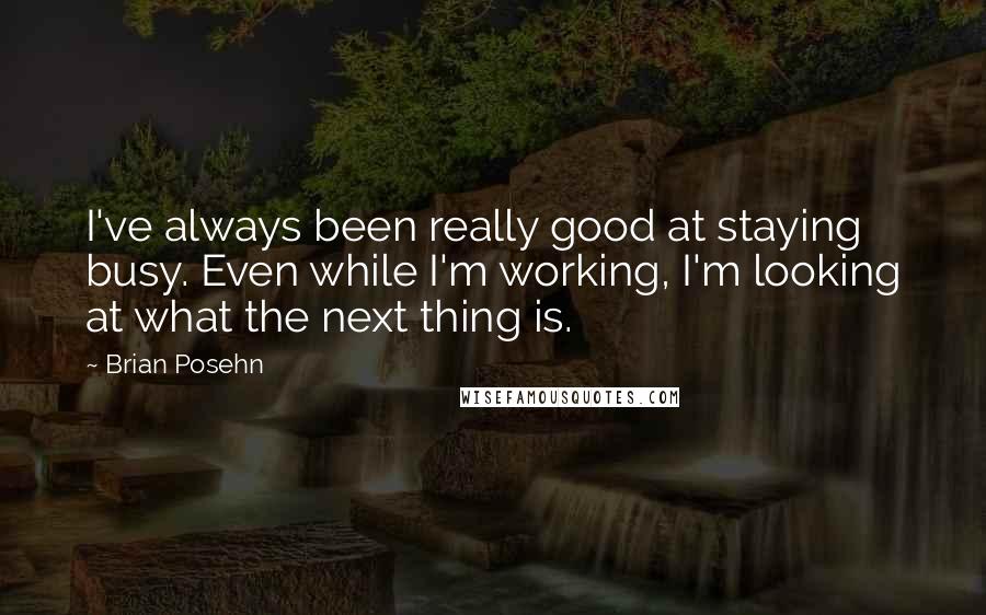 Brian Posehn Quotes: I've always been really good at staying busy. Even while I'm working, I'm looking at what the next thing is.