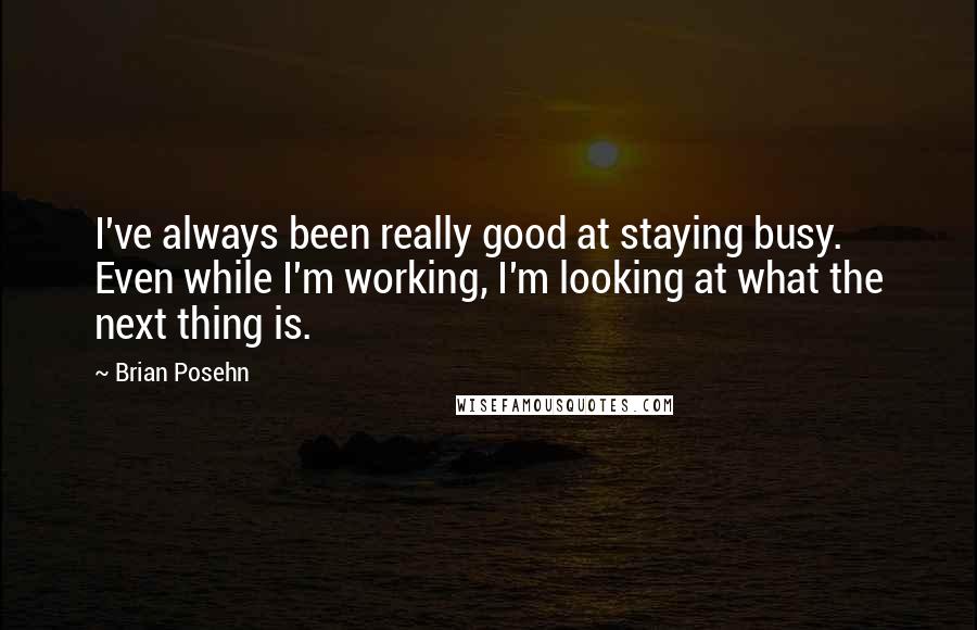 Brian Posehn Quotes: I've always been really good at staying busy. Even while I'm working, I'm looking at what the next thing is.