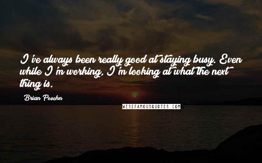 Brian Posehn Quotes: I've always been really good at staying busy. Even while I'm working, I'm looking at what the next thing is.
