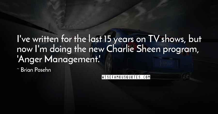Brian Posehn Quotes: I've written for the last 15 years on TV shows, but now I'm doing the new Charlie Sheen program, 'Anger Management.'