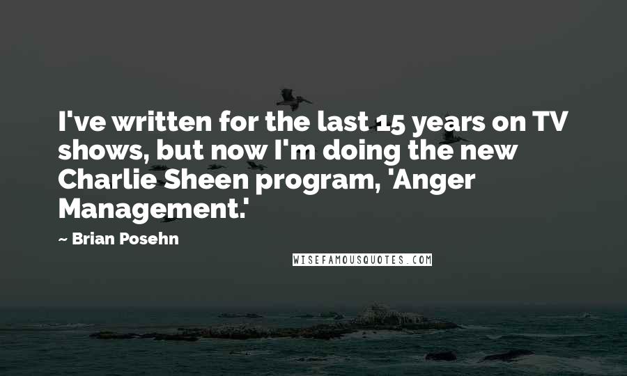 Brian Posehn Quotes: I've written for the last 15 years on TV shows, but now I'm doing the new Charlie Sheen program, 'Anger Management.'