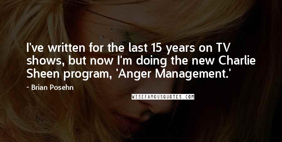 Brian Posehn Quotes: I've written for the last 15 years on TV shows, but now I'm doing the new Charlie Sheen program, 'Anger Management.'