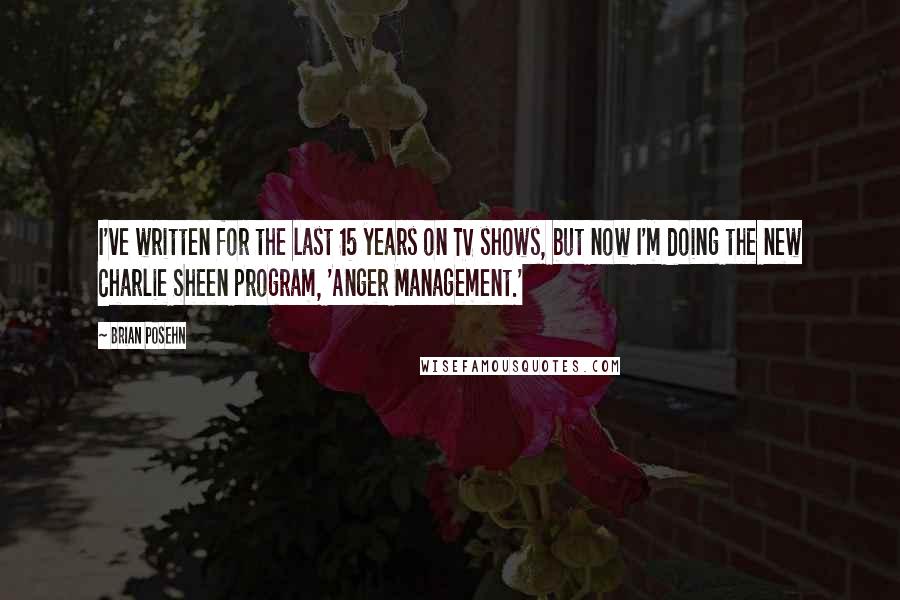 Brian Posehn Quotes: I've written for the last 15 years on TV shows, but now I'm doing the new Charlie Sheen program, 'Anger Management.'