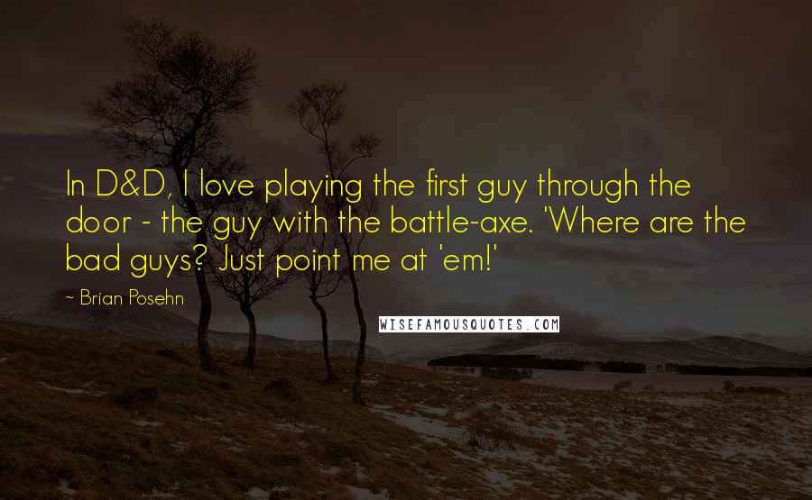 Brian Posehn Quotes: In D&D, I love playing the first guy through the door - the guy with the battle-axe. 'Where are the bad guys? Just point me at 'em!'