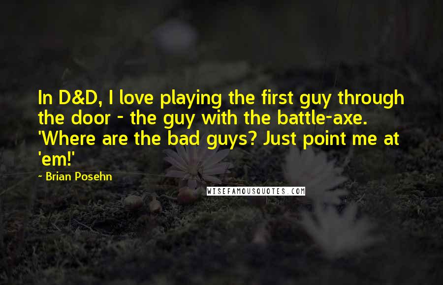 Brian Posehn Quotes: In D&D, I love playing the first guy through the door - the guy with the battle-axe. 'Where are the bad guys? Just point me at 'em!'