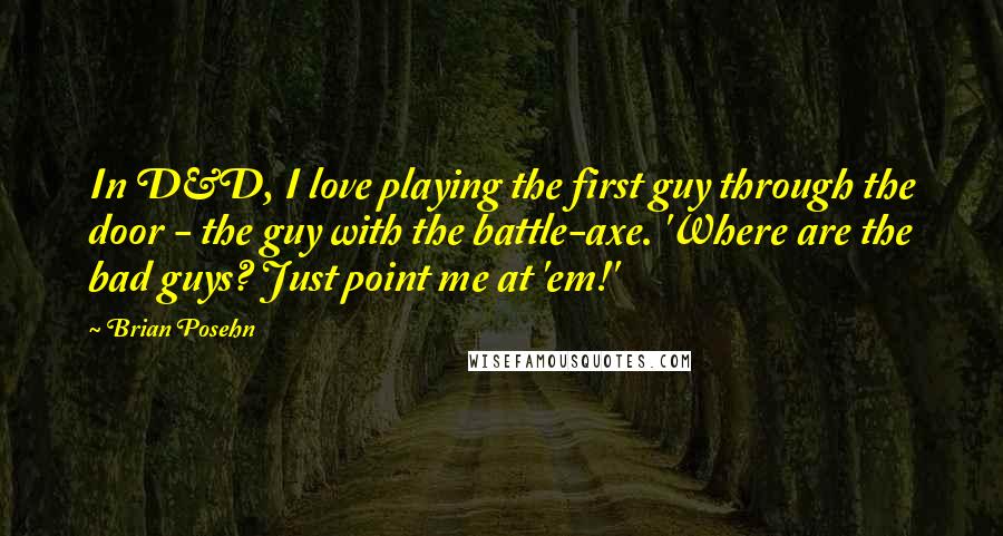 Brian Posehn Quotes: In D&D, I love playing the first guy through the door - the guy with the battle-axe. 'Where are the bad guys? Just point me at 'em!'