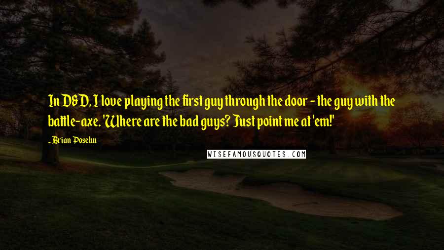 Brian Posehn Quotes: In D&D, I love playing the first guy through the door - the guy with the battle-axe. 'Where are the bad guys? Just point me at 'em!'