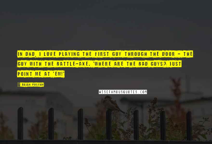 Brian Posehn Quotes: In D&D, I love playing the first guy through the door - the guy with the battle-axe. 'Where are the bad guys? Just point me at 'em!'