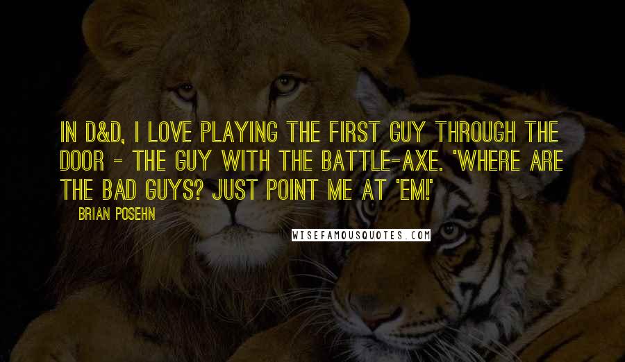 Brian Posehn Quotes: In D&D, I love playing the first guy through the door - the guy with the battle-axe. 'Where are the bad guys? Just point me at 'em!'