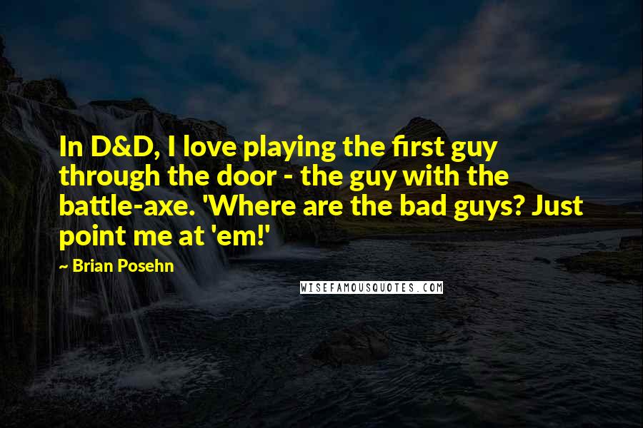 Brian Posehn Quotes: In D&D, I love playing the first guy through the door - the guy with the battle-axe. 'Where are the bad guys? Just point me at 'em!'