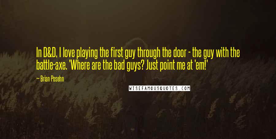 Brian Posehn Quotes: In D&D, I love playing the first guy through the door - the guy with the battle-axe. 'Where are the bad guys? Just point me at 'em!'