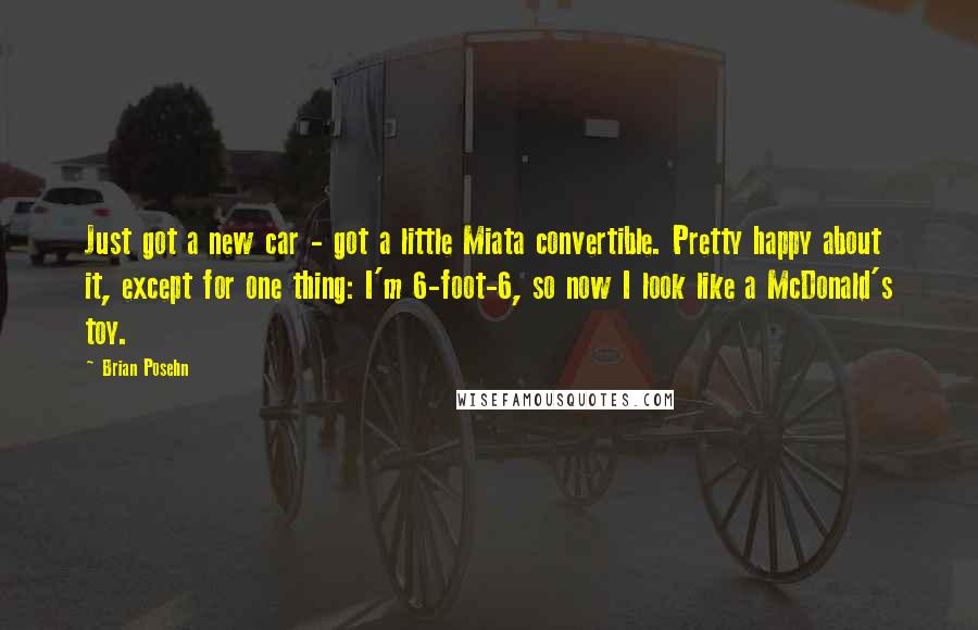 Brian Posehn Quotes: Just got a new car - got a little Miata convertible. Pretty happy about it, except for one thing: I'm 6-foot-6, so now I look like a McDonald's toy.