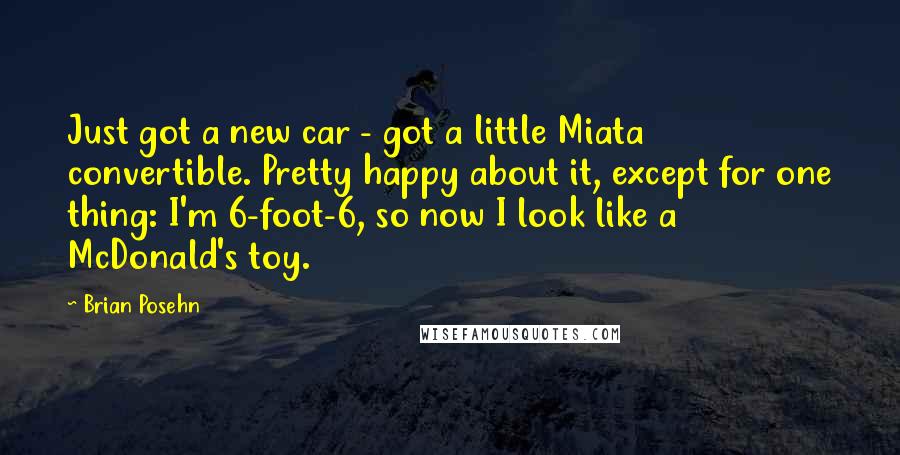 Brian Posehn Quotes: Just got a new car - got a little Miata convertible. Pretty happy about it, except for one thing: I'm 6-foot-6, so now I look like a McDonald's toy.