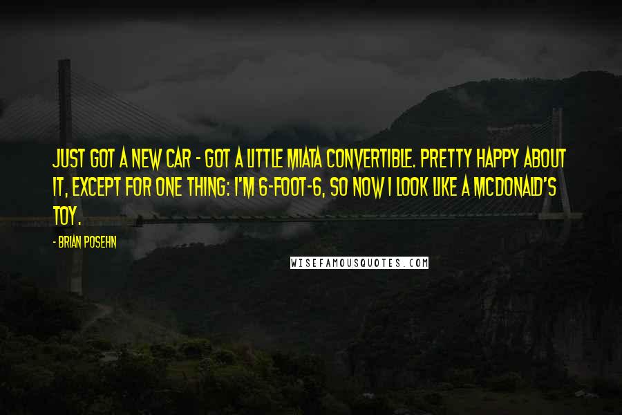 Brian Posehn Quotes: Just got a new car - got a little Miata convertible. Pretty happy about it, except for one thing: I'm 6-foot-6, so now I look like a McDonald's toy.