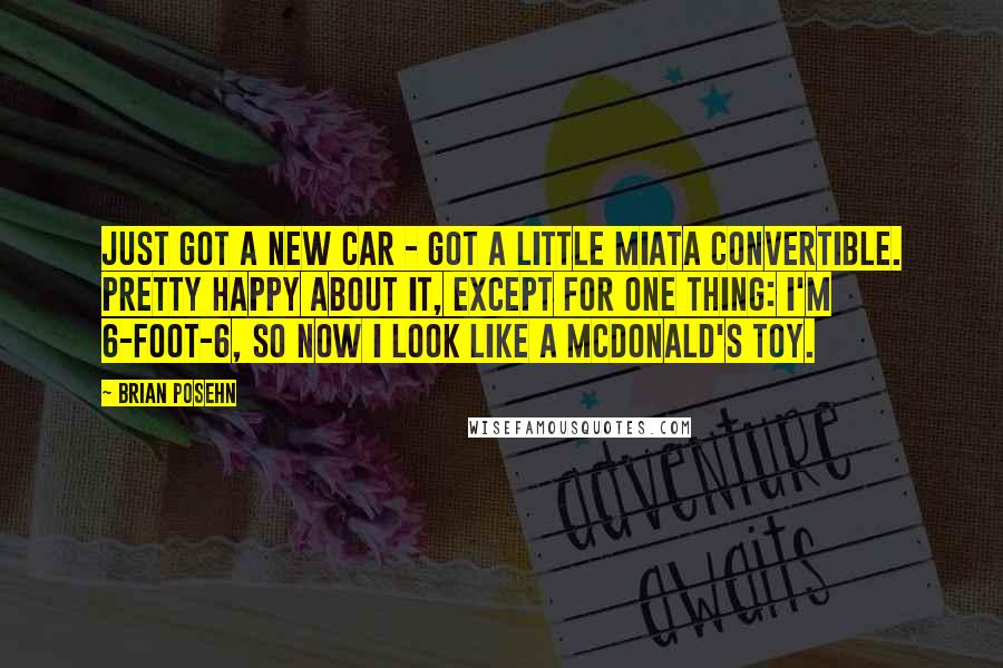 Brian Posehn Quotes: Just got a new car - got a little Miata convertible. Pretty happy about it, except for one thing: I'm 6-foot-6, so now I look like a McDonald's toy.