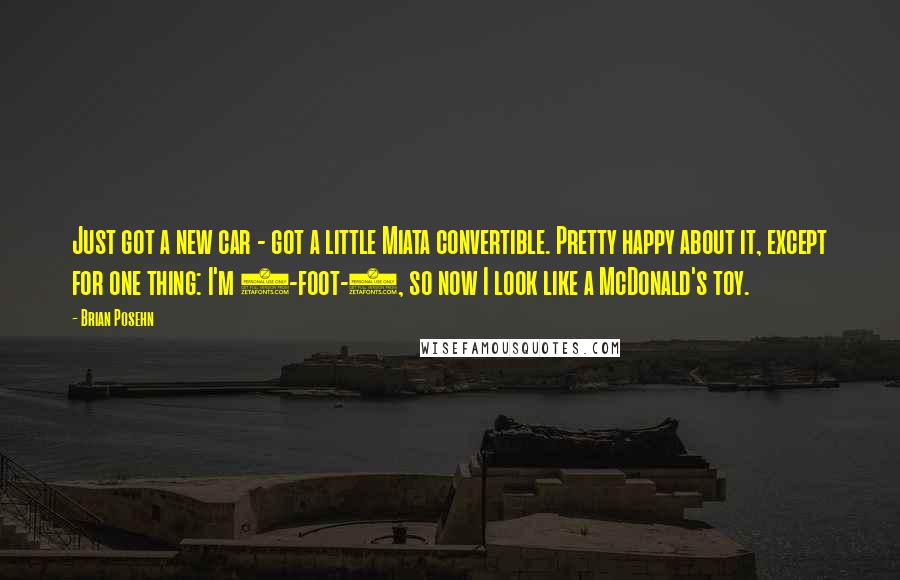 Brian Posehn Quotes: Just got a new car - got a little Miata convertible. Pretty happy about it, except for one thing: I'm 6-foot-6, so now I look like a McDonald's toy.