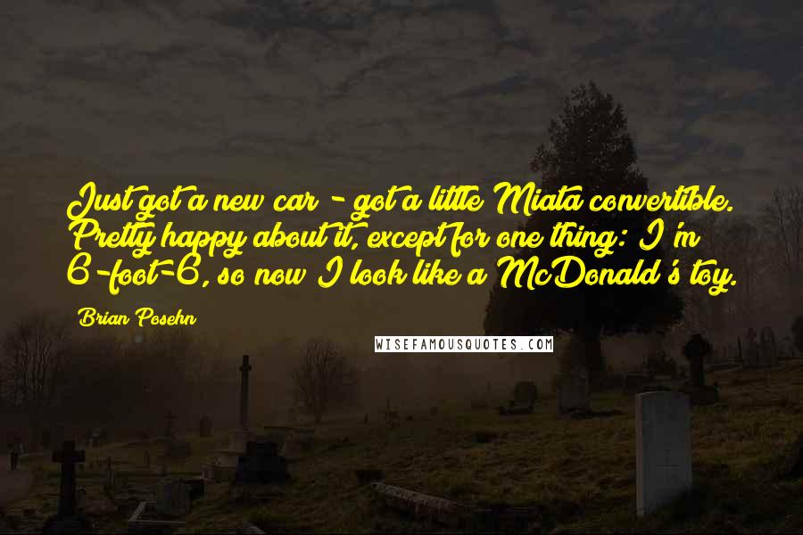 Brian Posehn Quotes: Just got a new car - got a little Miata convertible. Pretty happy about it, except for one thing: I'm 6-foot-6, so now I look like a McDonald's toy.