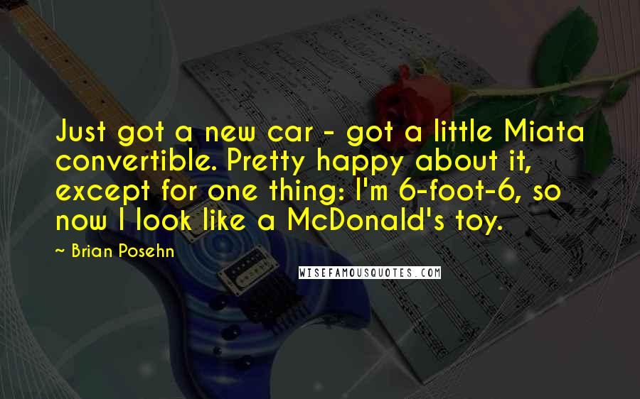 Brian Posehn Quotes: Just got a new car - got a little Miata convertible. Pretty happy about it, except for one thing: I'm 6-foot-6, so now I look like a McDonald's toy.