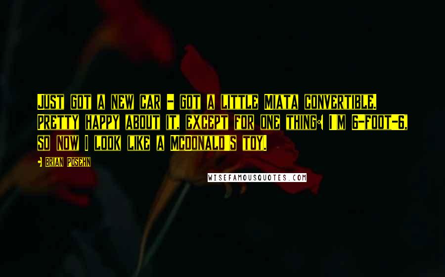 Brian Posehn Quotes: Just got a new car - got a little Miata convertible. Pretty happy about it, except for one thing: I'm 6-foot-6, so now I look like a McDonald's toy.