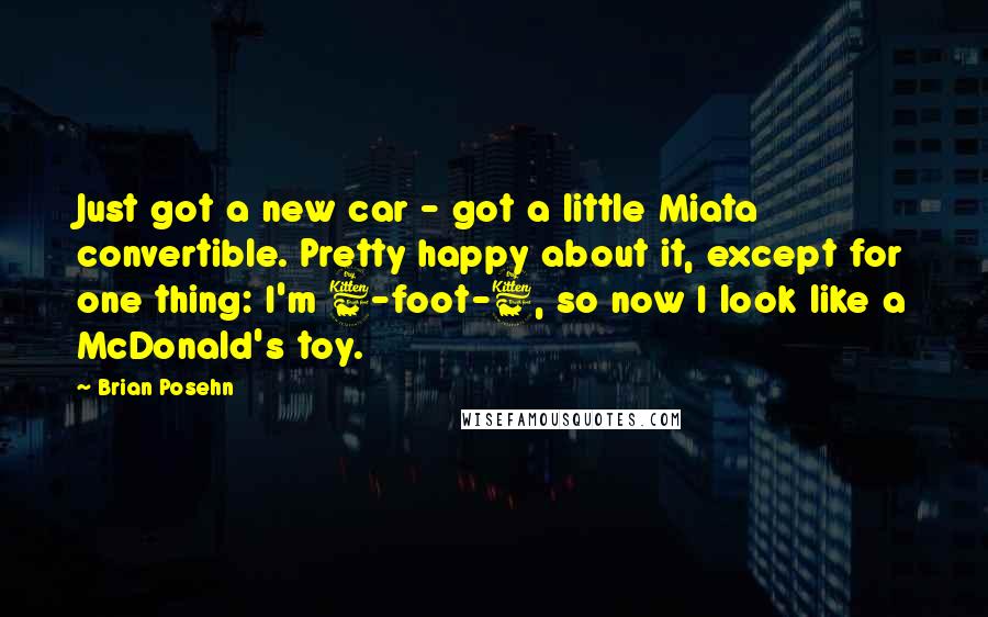 Brian Posehn Quotes: Just got a new car - got a little Miata convertible. Pretty happy about it, except for one thing: I'm 6-foot-6, so now I look like a McDonald's toy.