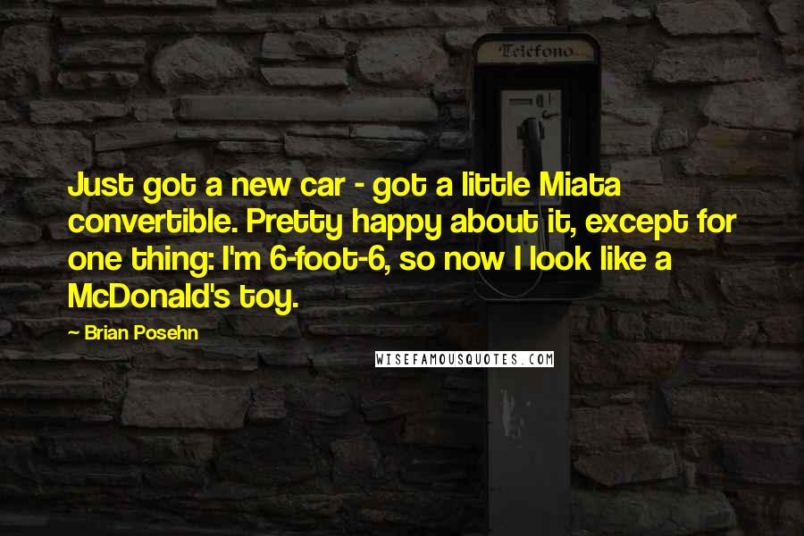 Brian Posehn Quotes: Just got a new car - got a little Miata convertible. Pretty happy about it, except for one thing: I'm 6-foot-6, so now I look like a McDonald's toy.