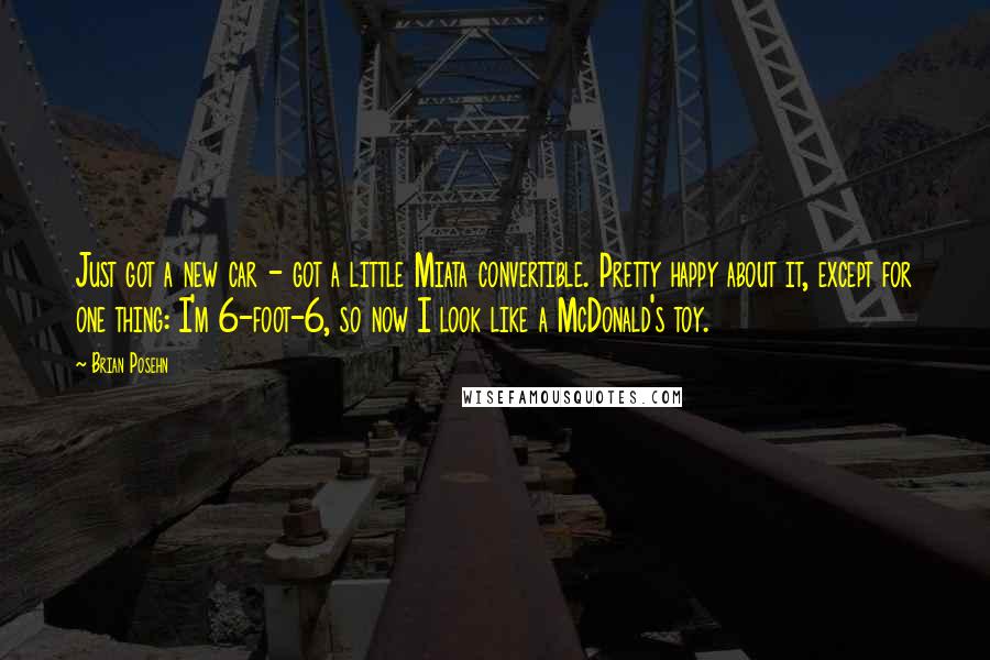 Brian Posehn Quotes: Just got a new car - got a little Miata convertible. Pretty happy about it, except for one thing: I'm 6-foot-6, so now I look like a McDonald's toy.