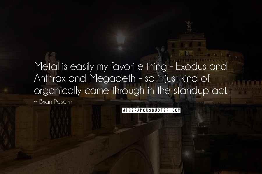 Brian Posehn Quotes: Metal is easily my favorite thing - Exodus and Anthrax and Megadeth - so it just kind of organically came through in the standup act.