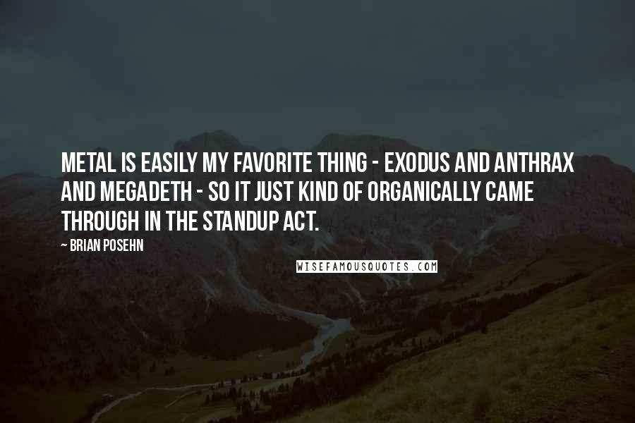 Brian Posehn Quotes: Metal is easily my favorite thing - Exodus and Anthrax and Megadeth - so it just kind of organically came through in the standup act.