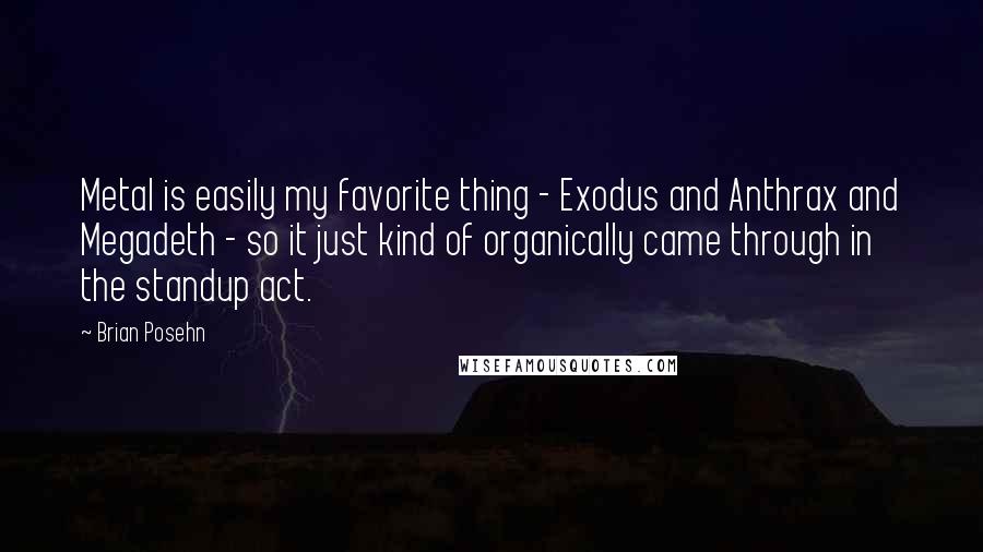 Brian Posehn Quotes: Metal is easily my favorite thing - Exodus and Anthrax and Megadeth - so it just kind of organically came through in the standup act.