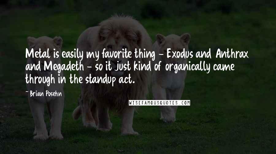 Brian Posehn Quotes: Metal is easily my favorite thing - Exodus and Anthrax and Megadeth - so it just kind of organically came through in the standup act.