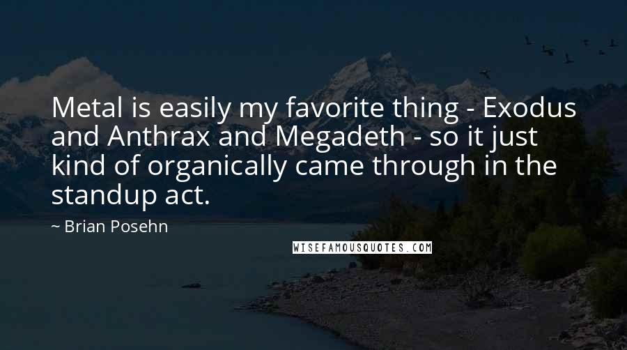 Brian Posehn Quotes: Metal is easily my favorite thing - Exodus and Anthrax and Megadeth - so it just kind of organically came through in the standup act.