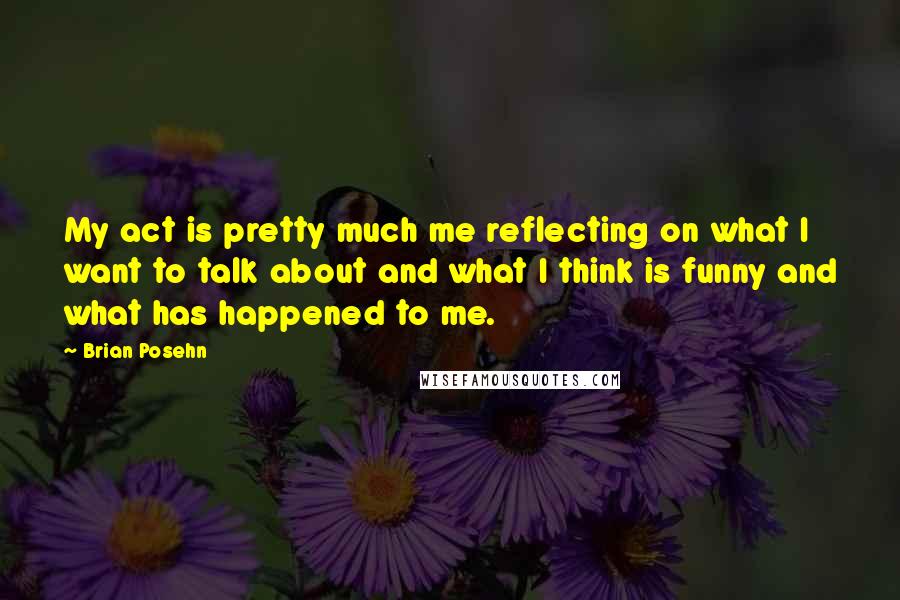 Brian Posehn Quotes: My act is pretty much me reflecting on what I want to talk about and what I think is funny and what has happened to me.