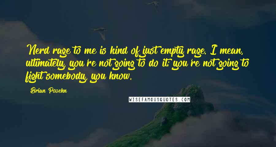 Brian Posehn Quotes: Nerd rage to me is kind of just empty rage. I mean, ultimately, you're not going to do it; you're not going to fight somebody, you know.