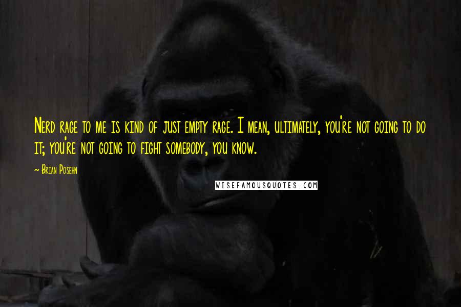 Brian Posehn Quotes: Nerd rage to me is kind of just empty rage. I mean, ultimately, you're not going to do it; you're not going to fight somebody, you know.