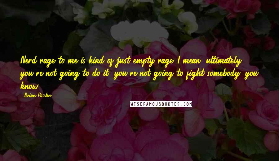 Brian Posehn Quotes: Nerd rage to me is kind of just empty rage. I mean, ultimately, you're not going to do it; you're not going to fight somebody, you know.